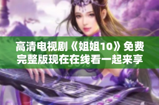 高清电视剧《姐姐10》免费完整版现在在线看一起来享受精彩剧情吧