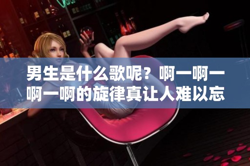 男生是什么歌呢？啊一啊一啊一啊的旋律真让人难以忘怀