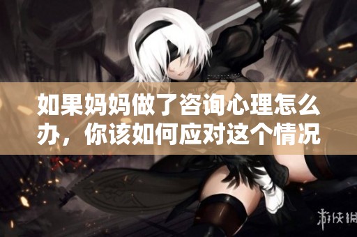 如果妈妈做了咨询心理怎么办，你该如何应对这个情况呢