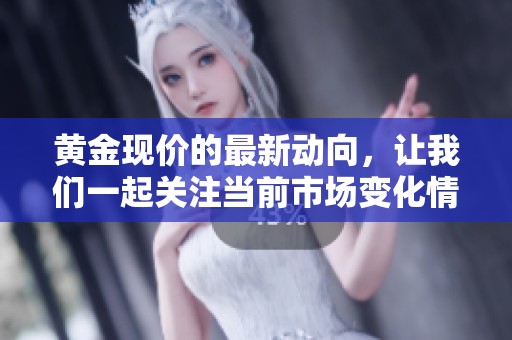 黄金现价的最新动向，让我们一起关注当前市场变化情况。
