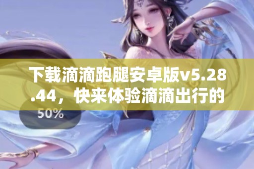 下载滴滴跑腿安卓版v5.28.44，快来体验滴滴出行的便利服务