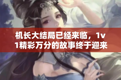 机长大结局已经来临，1v1精彩万分的故事终于迎来了完美收尾