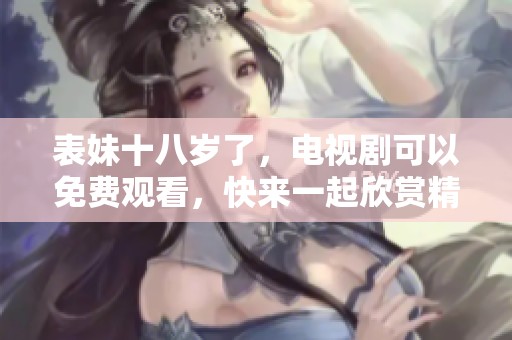 表妹十八岁了，电视剧可以免费观看，快来一起欣赏精彩剧情吧！