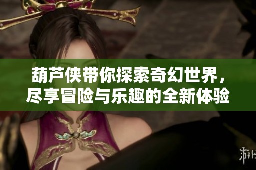 葫芦侠带你探索奇幻世界，尽享冒险与乐趣的全新体验！