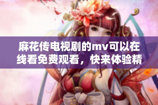 麻花传电视剧的mv可以在线看免费观看，快来体验精彩的剧情吧