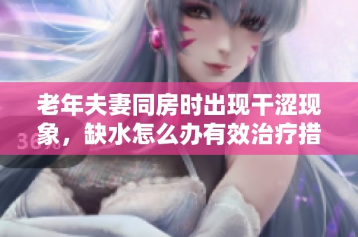 老年夫妻同房时出现干涩现象，缺水怎么办有效治疗措施有哪些