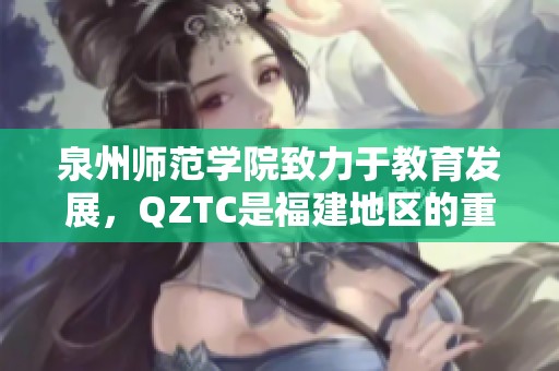 泉州师范学院致力于教育发展，QZTC是福建地区的重要教育平台