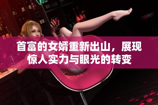 首富的女婿重新出山，展现惊人实力与眼光的转变
