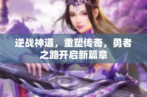 逆战神道，重塑传奇，勇者之路开启新篇章