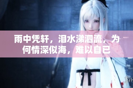 雨中凭轩，泪水涕泗流，为何情深似海，难以自已
