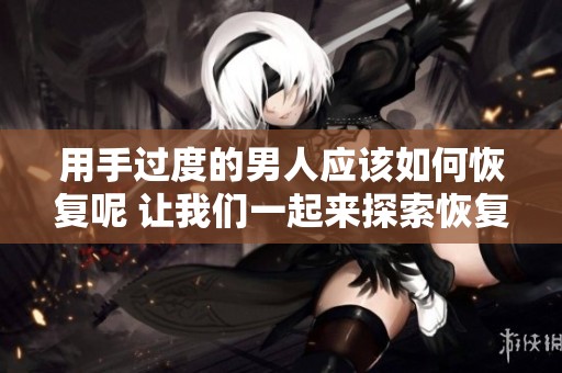 用手过度的男人应该如何恢复呢 让我们一起来探索恢复的方法与技巧