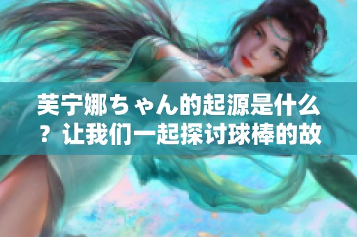 芙宁娜ちゃん的起源是什么？让我们一起探讨球棒的故事！