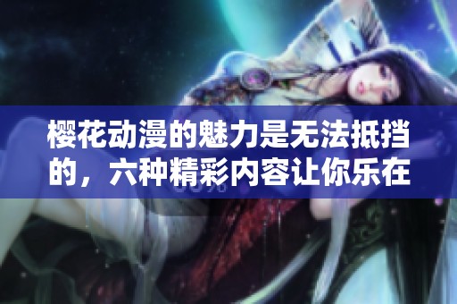 樱花动漫的魅力是无法抵挡的，六种精彩内容让你乐在其中