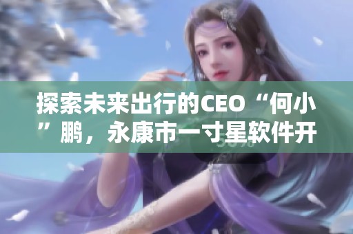 探索未来出行的CEO“何小”鹏，永康市一寸星软件开创者