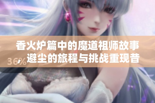 香火炉篇中的魔道祖师故事，避尘的旅程与挑战重现昔日辉煌
