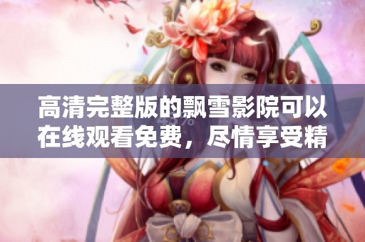 高清完整版的飘雪影院可以在线观看免费，尽情享受精彩内容吧