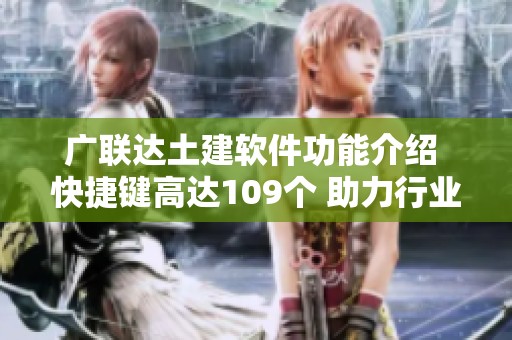 广联达土建软件功能介绍 快捷键高达109个 助力行业资讯提升造价培训与预算效率