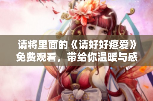 请将里面的《请好好疼爱》免费观看，带给你温暖与感动