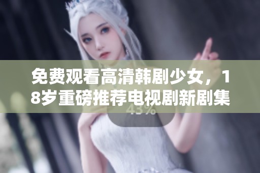 免费观看高清韩剧少女，18岁重磅推荐电视剧新剧集