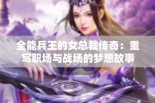 全能兵王的女总裁传奇：重写职场与战场的梦想故事