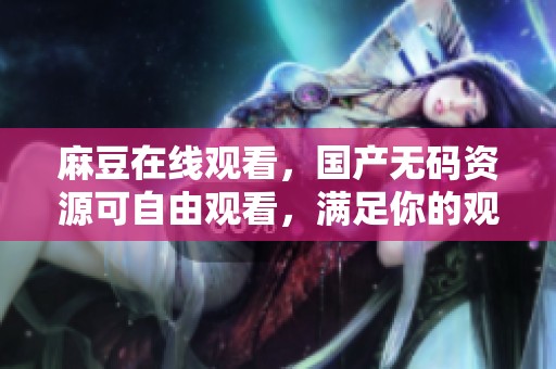 麻豆在线观看，国产**资源可自由观看，满足你的观影需求！
