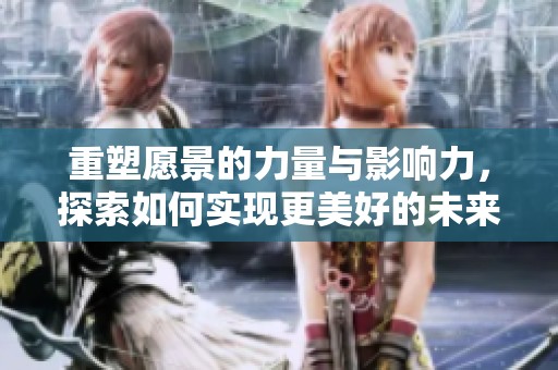 重塑愿景的力量与影响力，探索如何实现更美好的未来