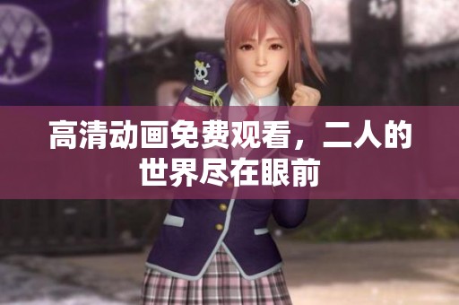 高清动画免费观看，二人的世界尽在眼前