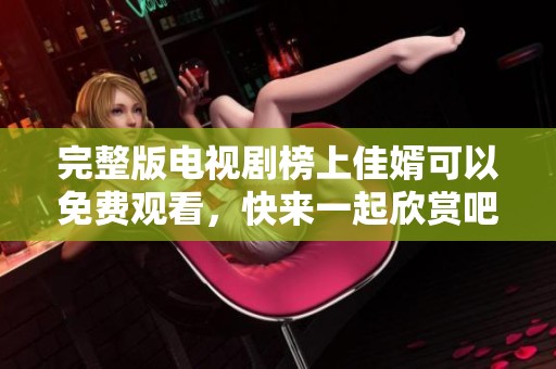 完整版电视剧榜上佳婿可以免费观看，快来一起欣赏吧！