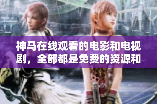 神马在线观看的电影和电视剧，全部都是免费的资源和精彩内容