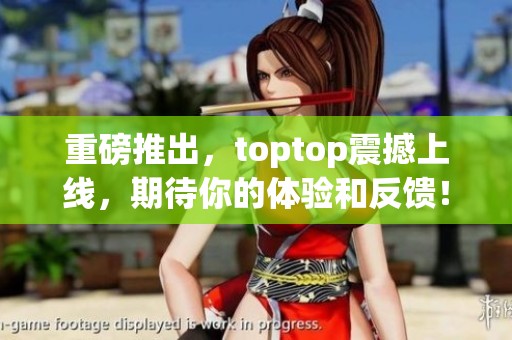重磅推出，toptop震撼上线，期待你的体验和反馈！