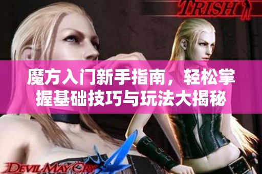 魔方入门新手指南，轻松掌握基础技巧与玩法大揭秘