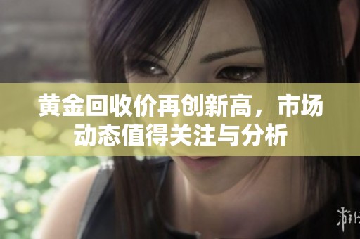 黄金回收价再创新高，市场动态值得关注与分析