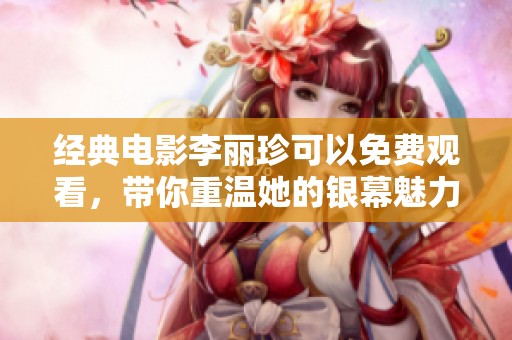 经典电影李丽珍可以免费观看，带你重温她的银幕魅力与故事