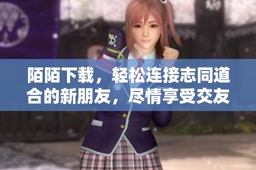 陌陌下载，轻松连接志同道合的新朋友，尽情享受交友乐趣！