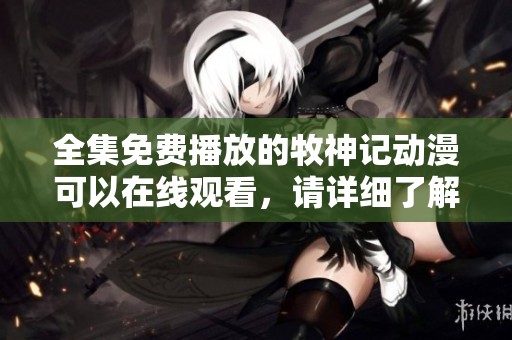 全集免费播放的牧神记动漫可以在线观看，请详细了解相关信息。