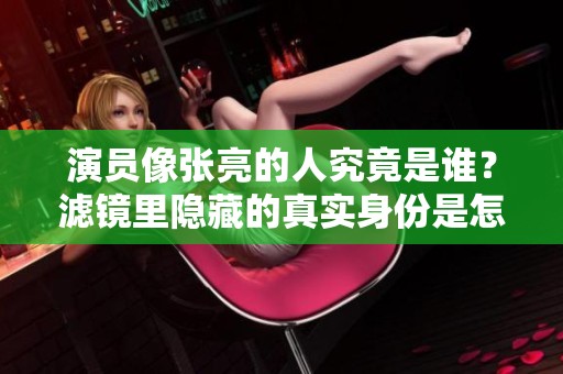演员像张亮的人究竟是谁？滤镜里隐藏的真实身份是怎样的？