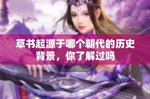 草书起源于哪个朝代的历史背景，你了解过吗