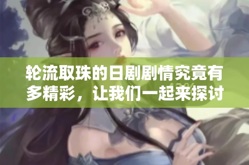 轮流取珠的日剧剧情究竟有多精彩，让我们一起来探讨吧