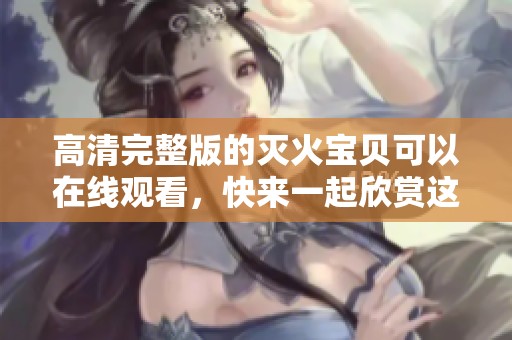 高清完整版的灭火宝贝可以在线观看，快来一起欣赏这部精彩作品吧