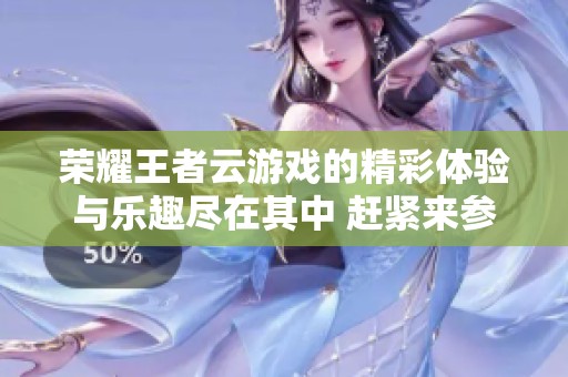 荣耀王者云游戏的精彩体验与乐趣尽在其中 赶紧来参与吧