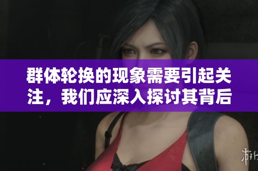 群体轮换的现象需要引起关注，我们应深入探讨其背后的意义与影响。