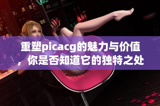 重塑picacg的魅力与价值，你是否知道它的独特之处在哪？