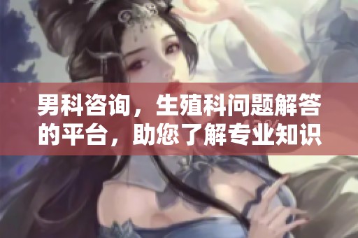 男科咨询，生殖科问题解答的平台，助您了解专业知识