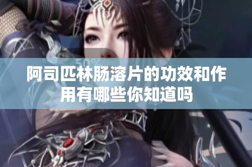 阿司匹林肠溶片的功效和作用有哪些你知道吗