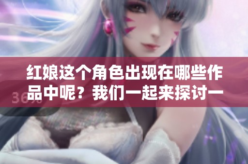 红娘这个角色出现在哪些作品中呢？我们一起来探讨一下吧！