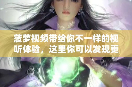 菠萝视频带给你不一样的视听体验，这里你可以发现更多精彩内容！