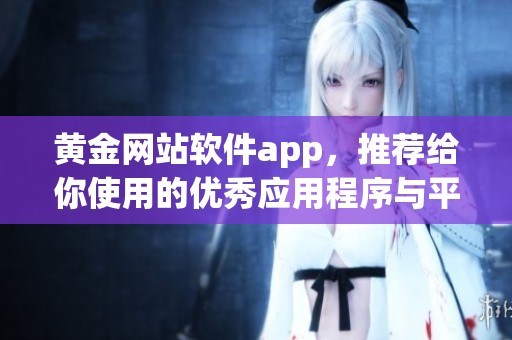 黄金网站软件app，推荐给你使用的优秀应用程序与平台