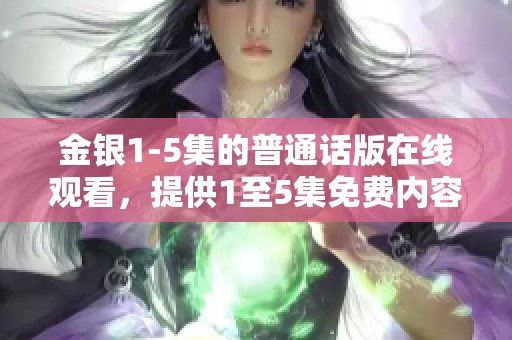 金银1-5集的普通话版在线观看，提供1至5集免费内容，欢迎体验！
