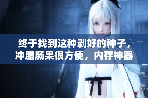 终于找到这种剥好的种子，冲腊肠果很方便，内存神器就是这个！