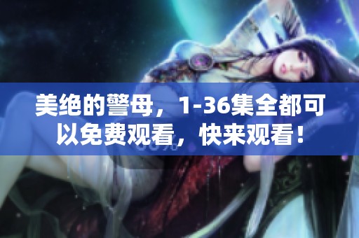 美绝的警母，1-36集全都可以免费观看，快来观看！